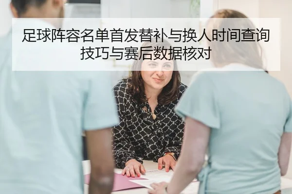 足球阵容名单首发替补与换人时间查询技巧与赛后数据核对