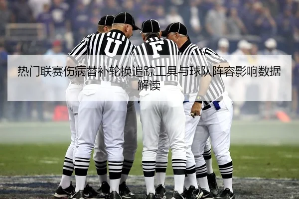 热门联赛伤病替补轮换追踪工具与球队阵容影响数据解读