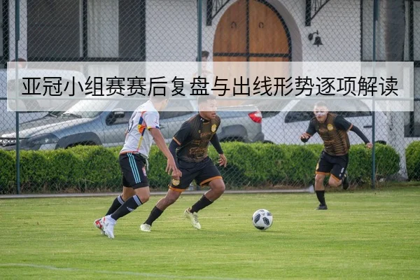 亚冠小组赛赛后复盘与出线形势逐项解读
