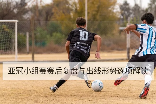 亚冠小组赛赛后复盘与出线形势逐项解读